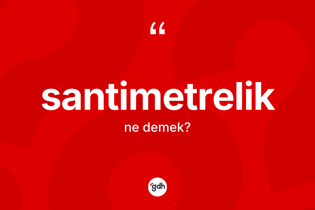 Santimetrelik kelimesinin sözlükteki tanımı nedir? Santimetreliğin TDK'ya göre anlamı nedir?