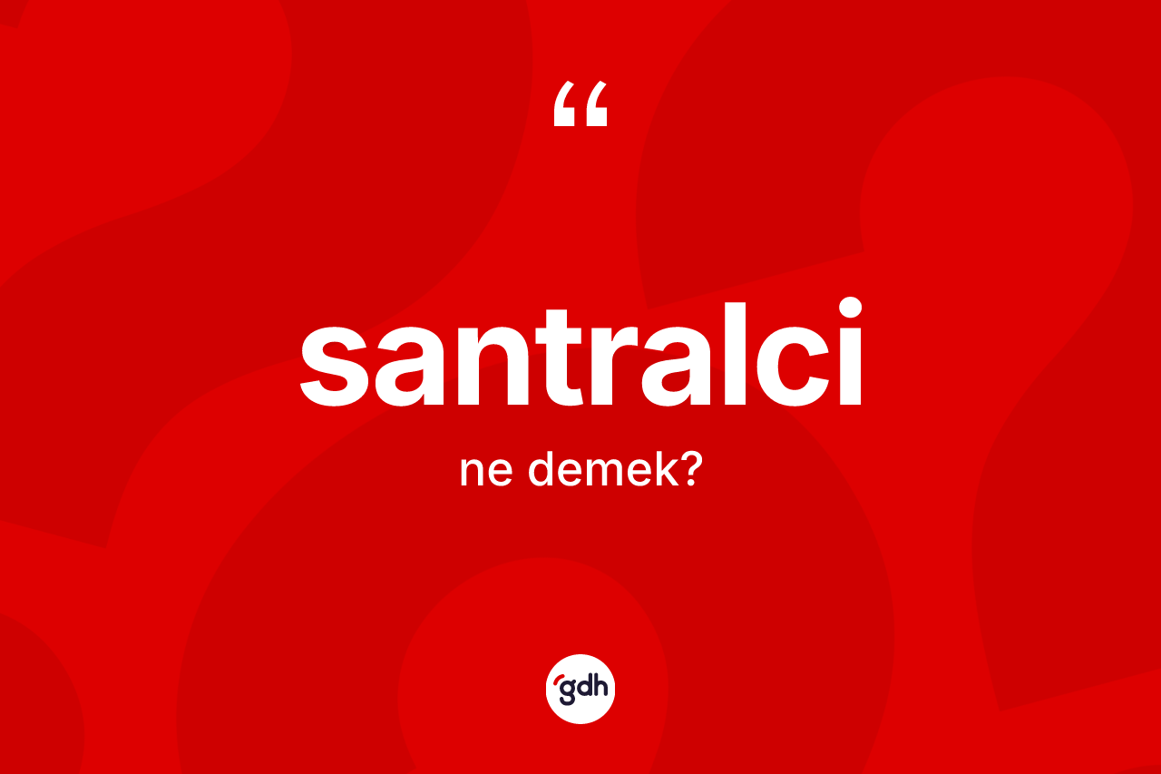 Santralci kelimesinin sözlükteki tanımı nedir? Santralcinin TDK'ya göre anlamı nedir?