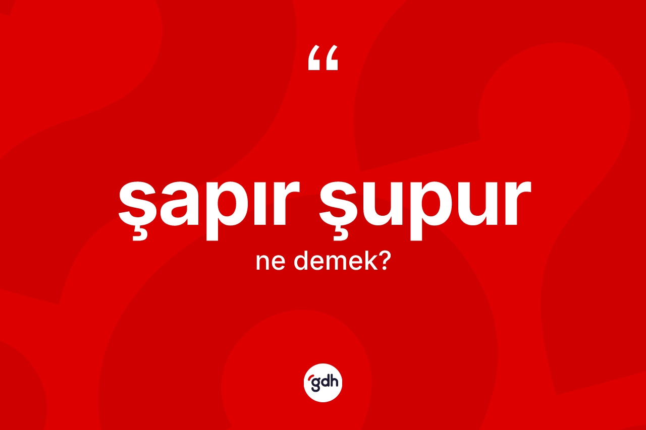 Şapır şupur kelimesinin sözlükteki tanımı nedir? Şapır şupurun sözlükteki anlamı nedir?