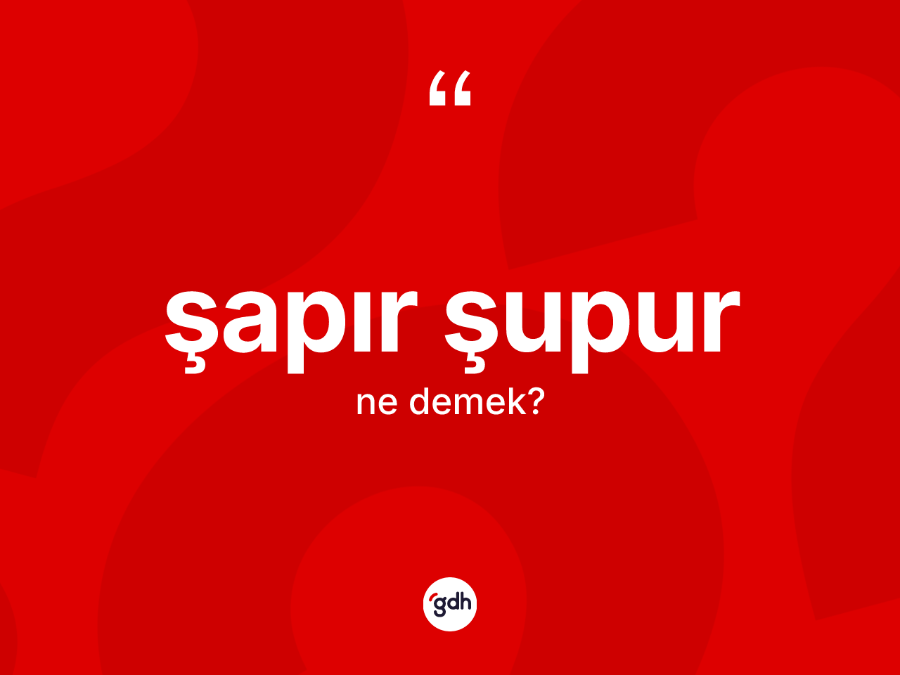Şapır şupur kelimesinin sözlükteki tanımı nedir? Şapır şupurun sözlükteki anlamı nedir?