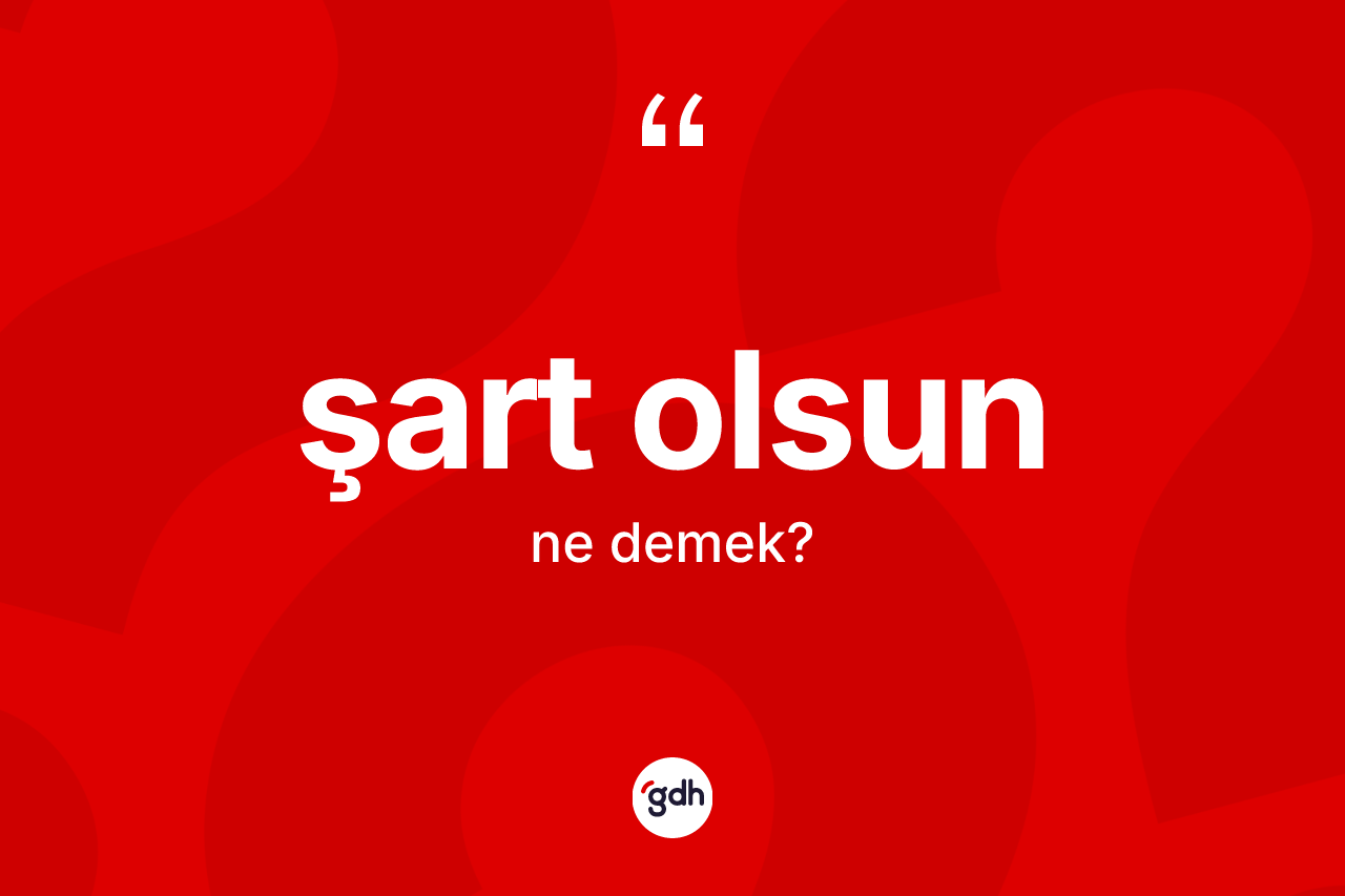 Şart olsun ifadesinin anlamı nedir? Şart olsun ifadesinin TDK anlamı nedir?