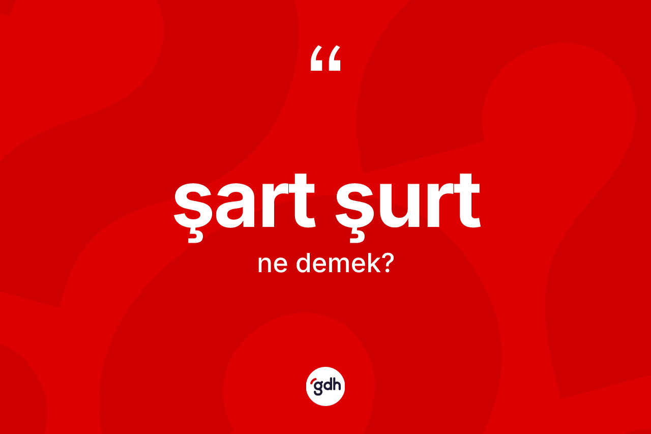 Şart şurt kelimesinin anlamı nedir? Şart şurtun halk arasındaki kullanımı nasıldır?