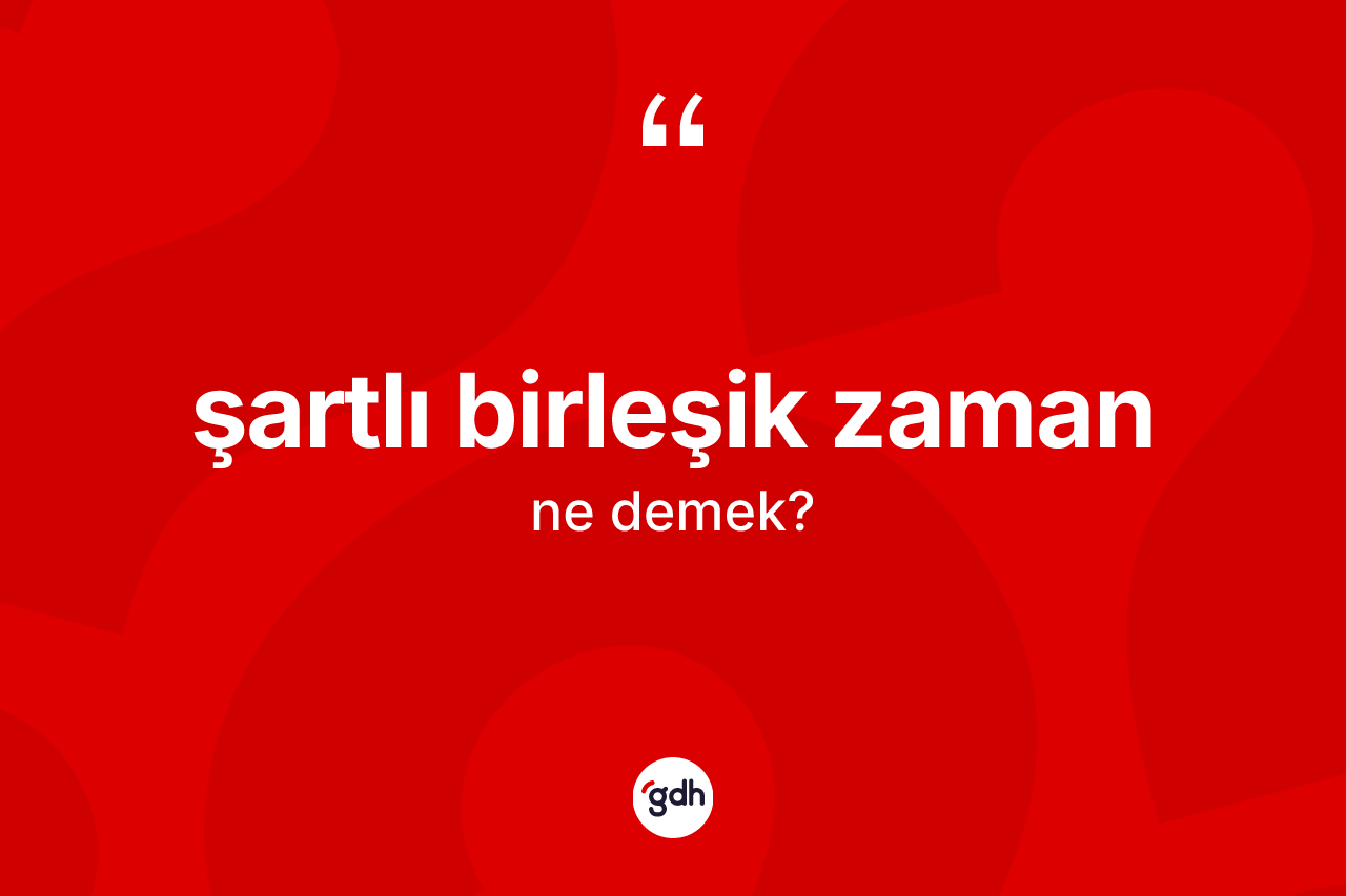Şartlı birleşik zaman kelimesinin tanımı nedir? Şartlı birleşik zamanın halk arasındaki kullanımı nasıldır?