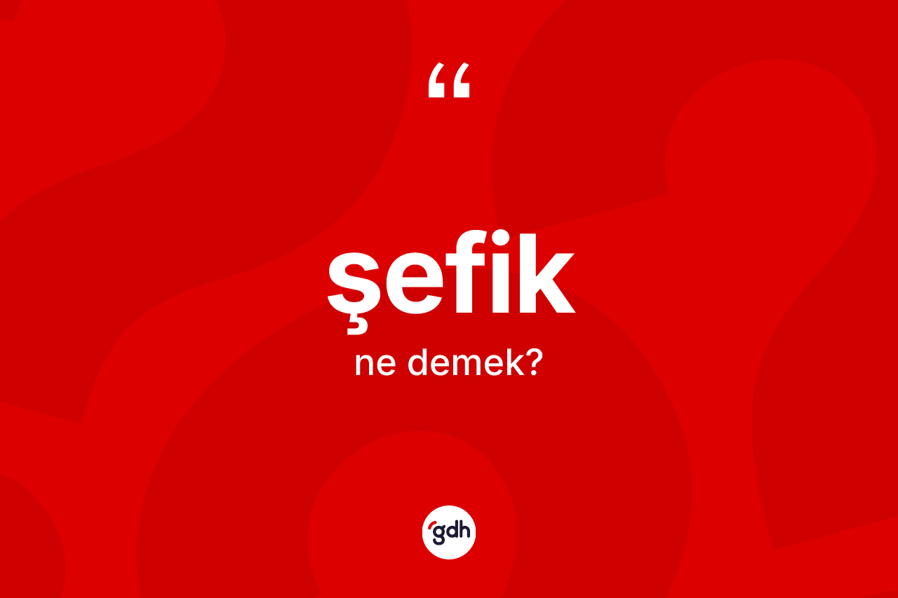 Şefik kelimesinin sözlükteki tanımı nedir? Şefiğin sözlükteki anlamı nedir?