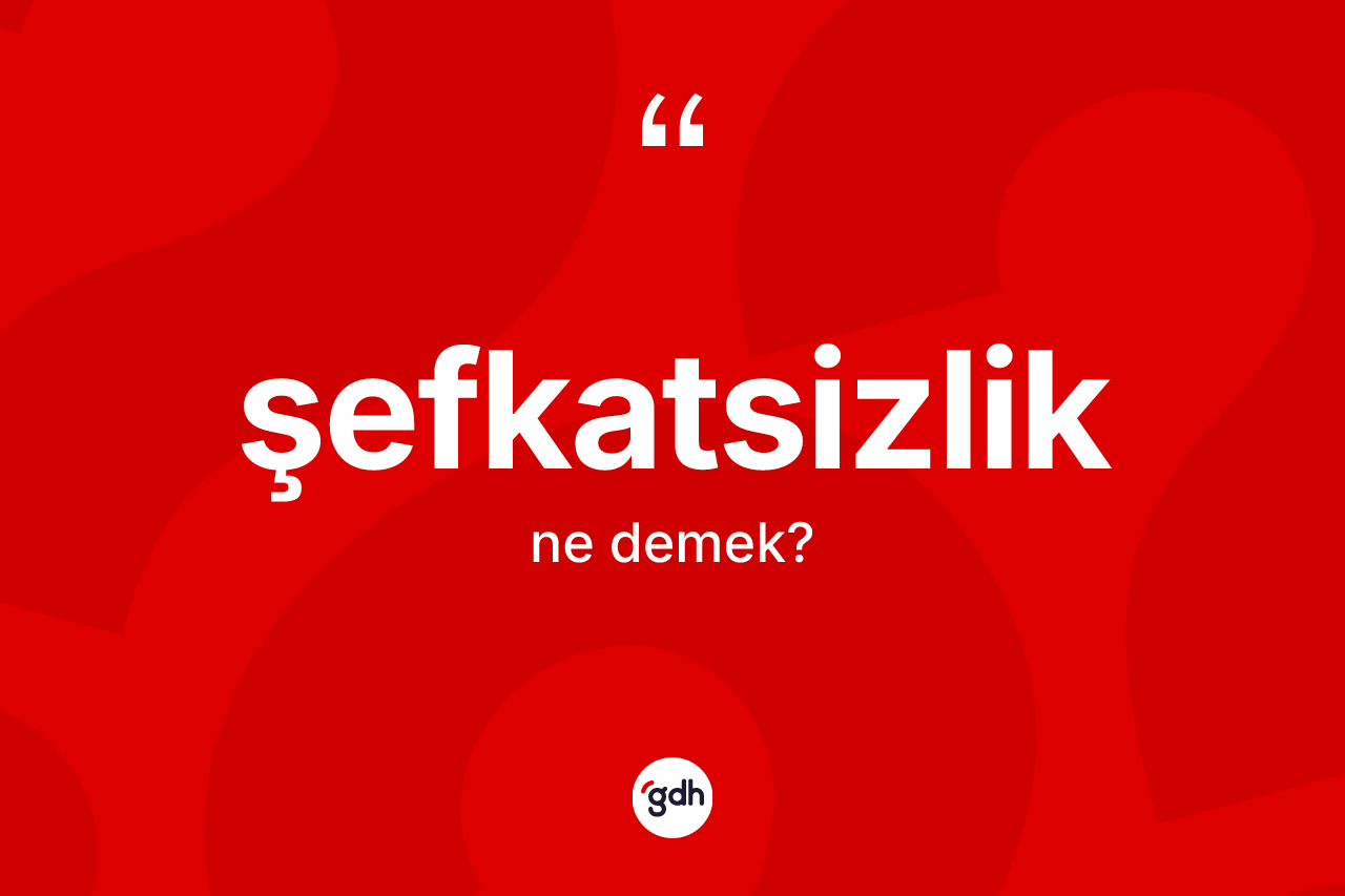 Şefkatsizlik nedir? Şefkatsizliğin TDK'ya göre anlamı nedir?