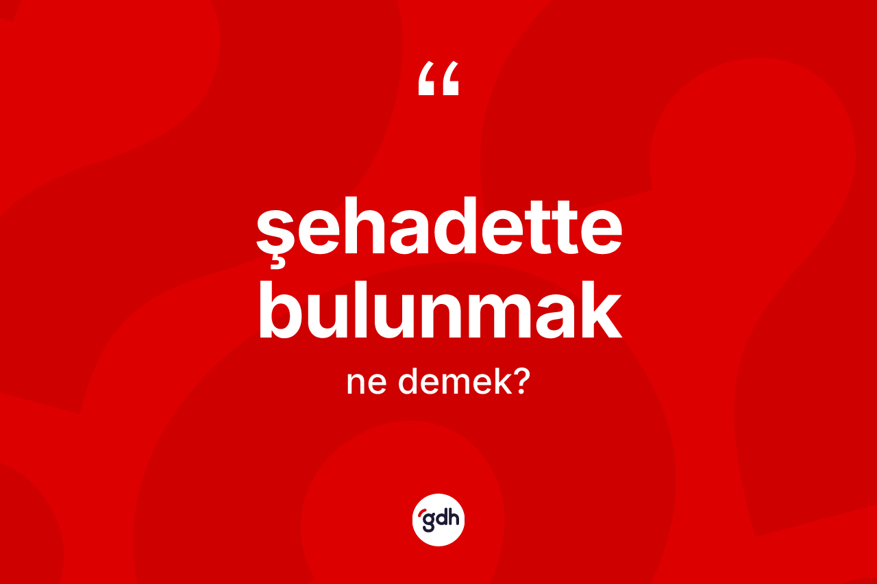 Şehadette bulunmak ifadesinin sözlükteki anlamı nedir? Şehadette bulunmak sözü nerede kullanılır?