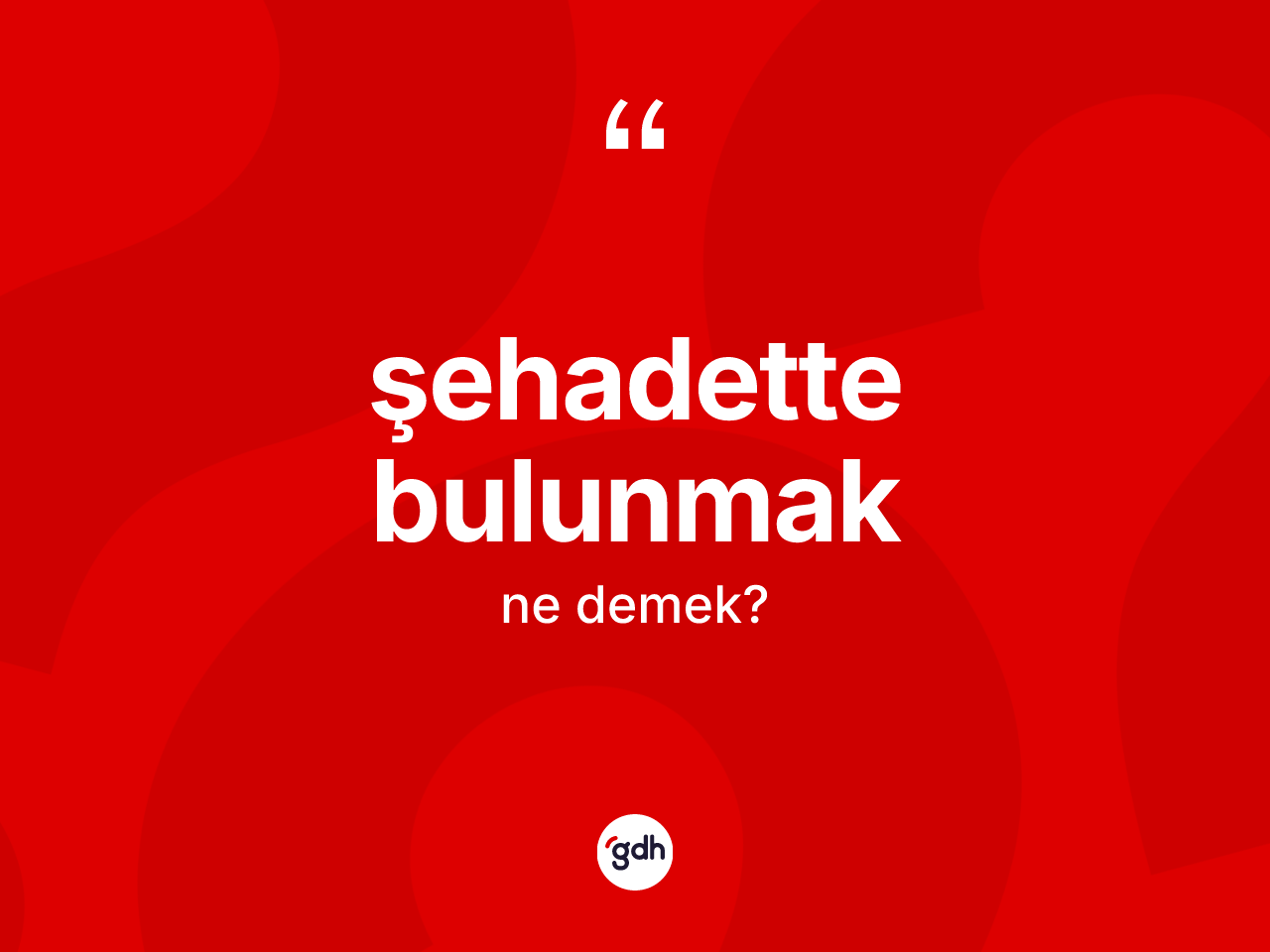 Şehadette bulunmak ifadesinin sözlükteki anlamı nedir? Şehadette bulunmak sözü nerede kullanılır?