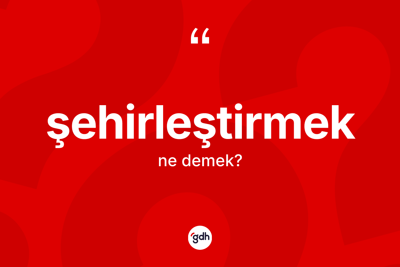 Şehirleştirmek kelimesinin sözlükteki tanımı nedir? Şehirleştirmeğin kısaca tanımı nedir?