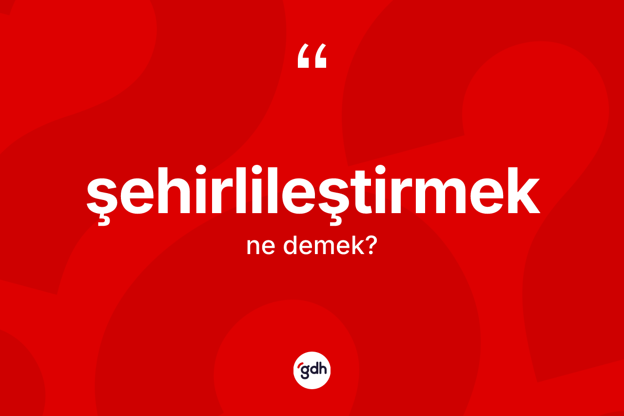 Şehirlileştirmek kelimesi ne anlama gelir? Şehirlileştirmeğin kısaca tanımı nedir?