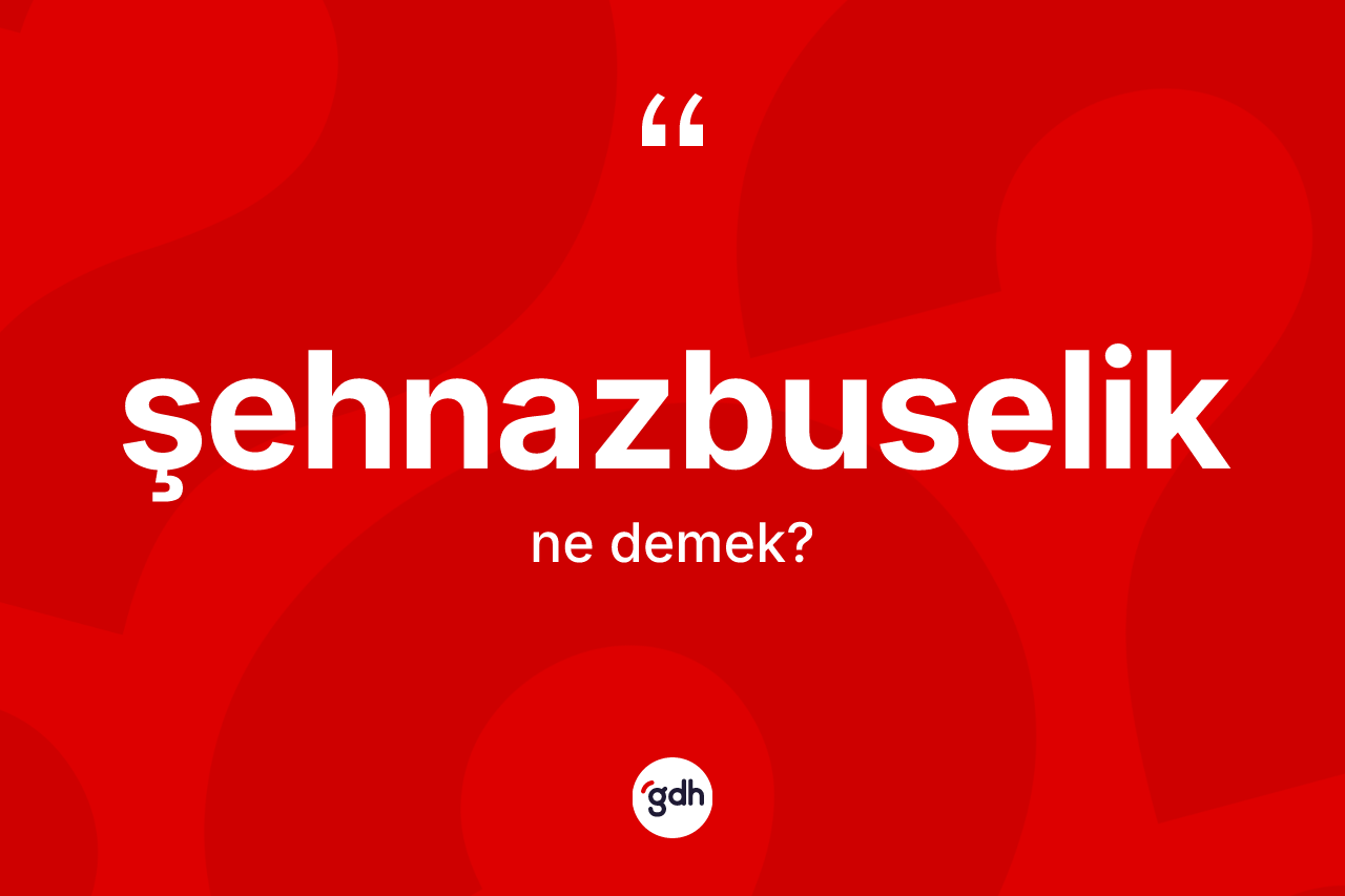 Şehnazbuselik ne anlama gelir? Şehnazbuseliğin halk arasındaki kullanımı nasıldır?