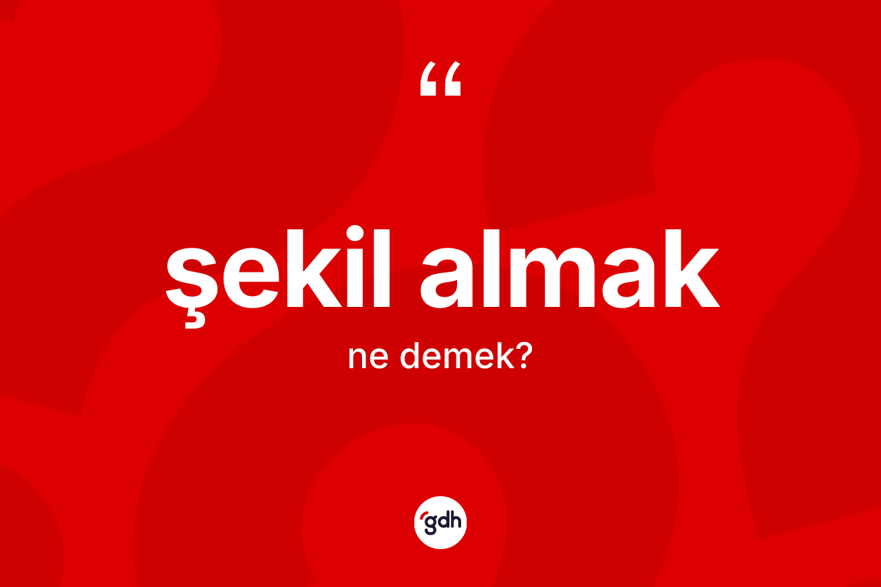 Şekil almak ifadesinin anlamı nedir? Şekil almak ifadesinin sözlük anlamı nedir?