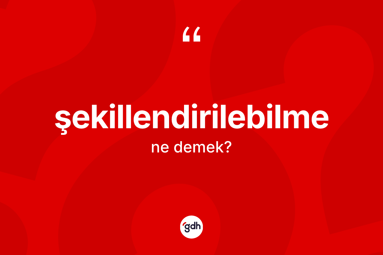 Şekillendirilebilme kelimesi ne anlama gelir? Şekillendirilebilmenin TDK'ya göre anlamı nedir?
