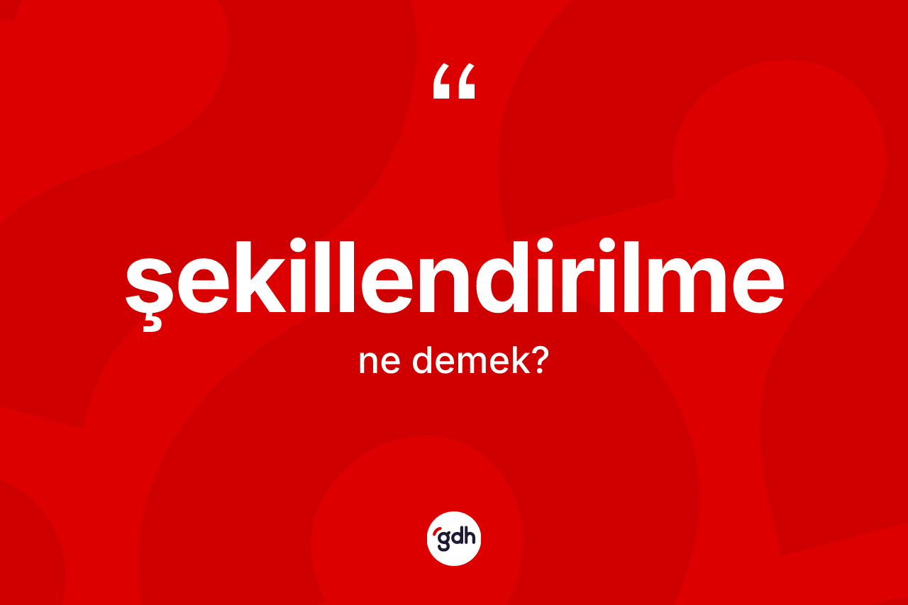 Şekillendirilme kelimesi nedir? Şekillendirilmenin sözlükteki anlamı nedir?