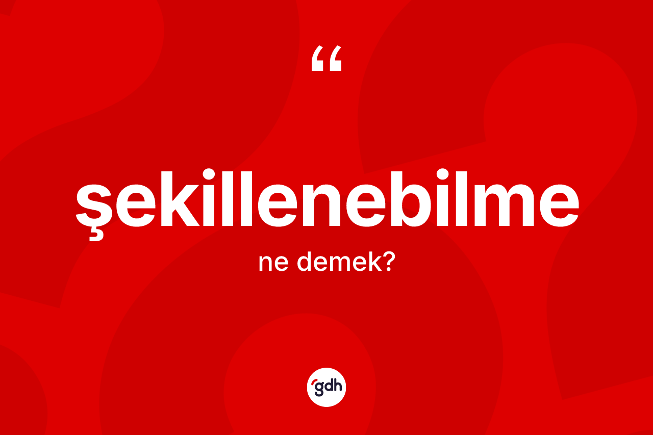 Şekillenebilme kelimesinin anlamı nedir? Şekillenebilme kelimesinin özellikleri nelerdir?