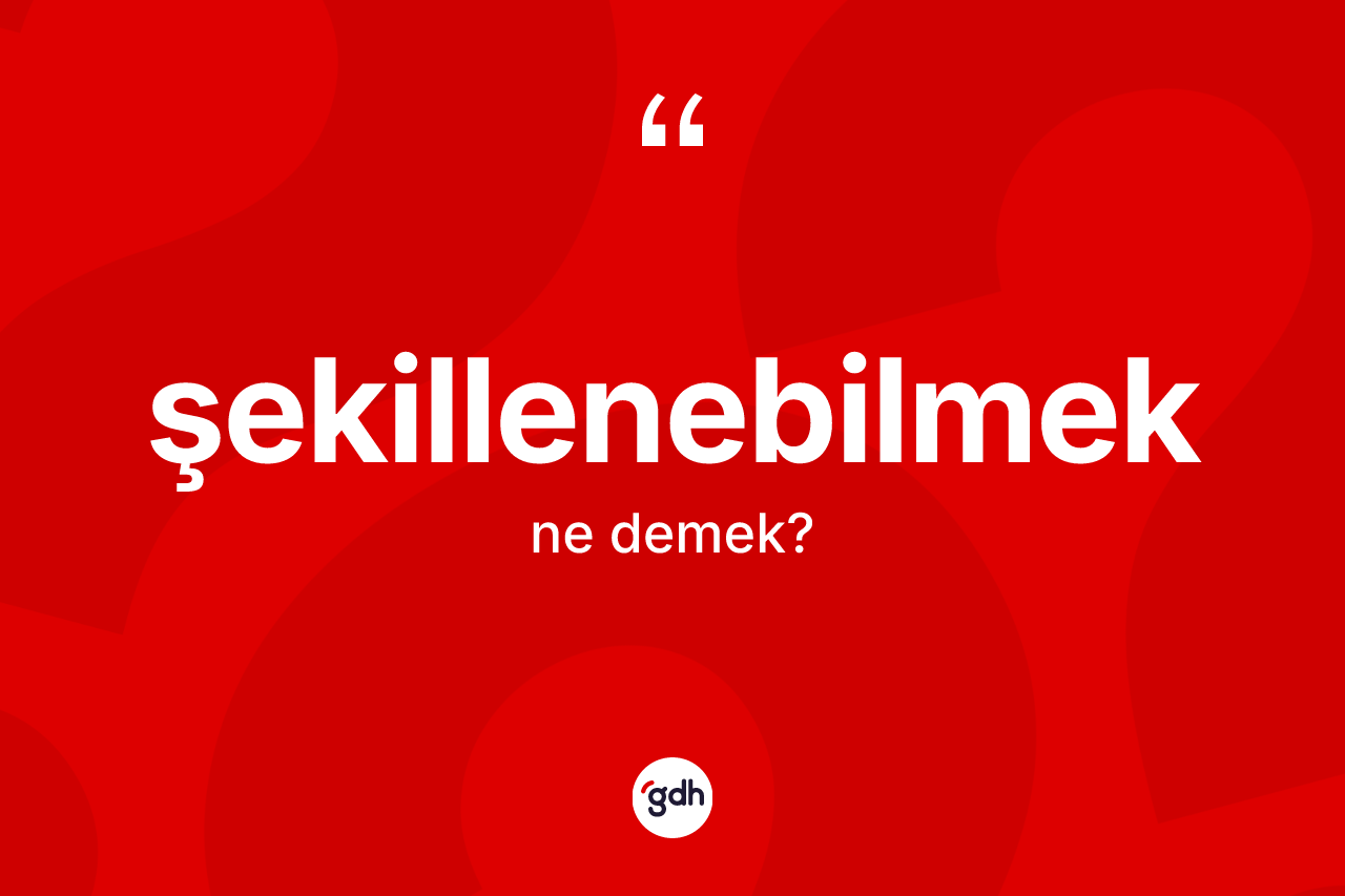 Şekillenebilmek nedir? Şekillenebilmeğin TDK'ya göre anlamı nedir?