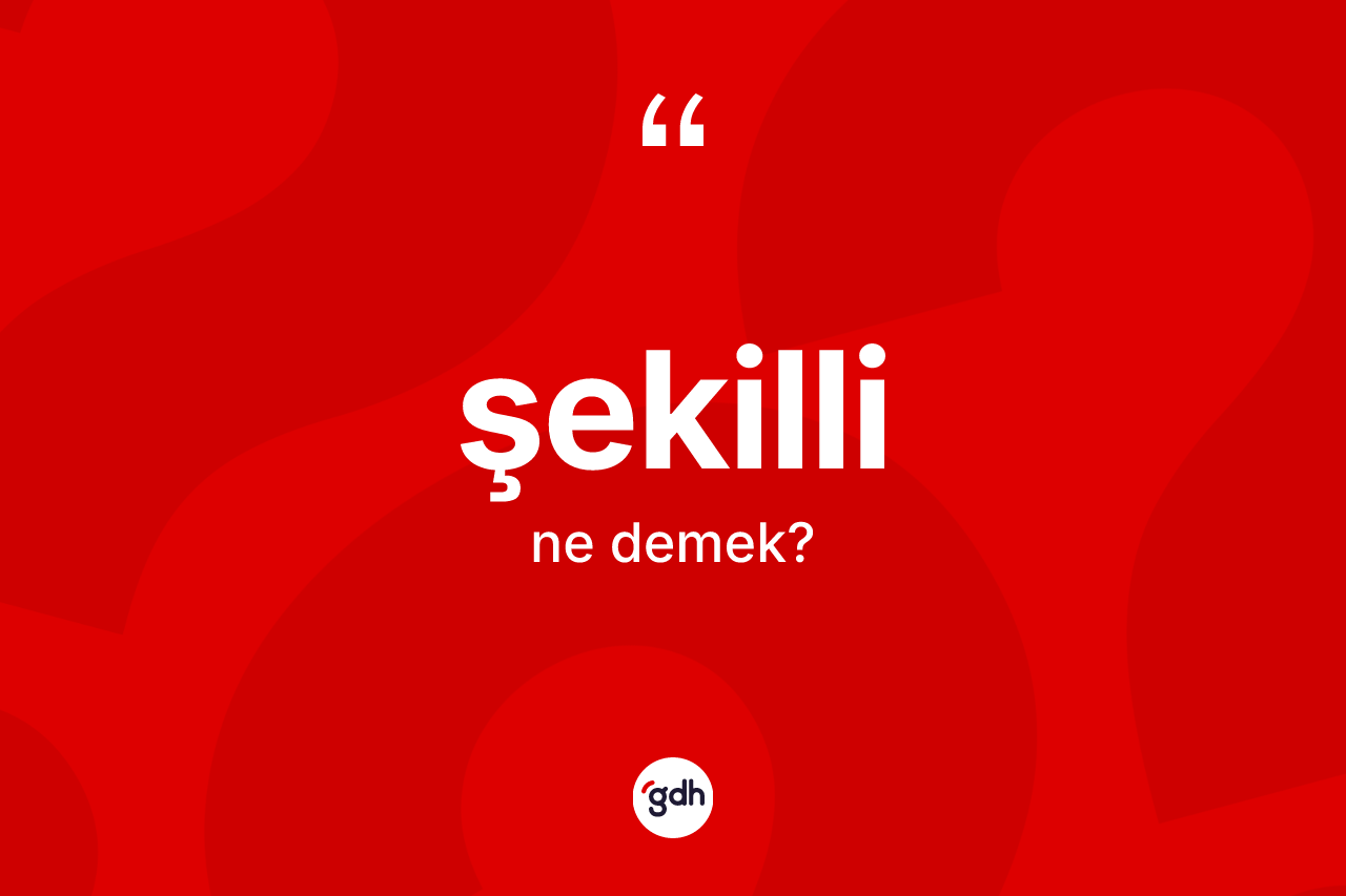 Şekilli kelimesinin anlamı nedir? Şekillinin sözlükteki anlamı nedir?