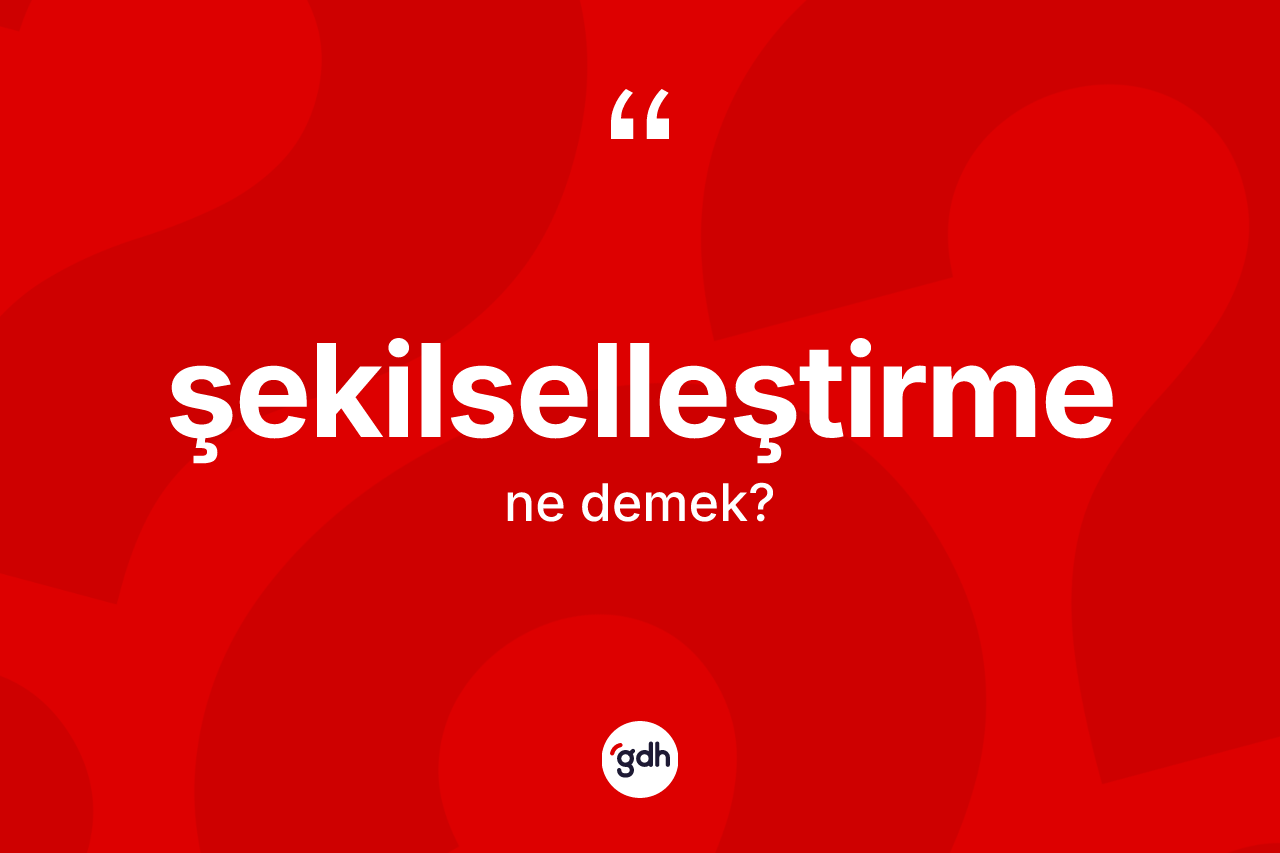 Şekilselleştirme kelimesi ne demek? Şekilselleştirmenin sözlükteki anlamı nedir?