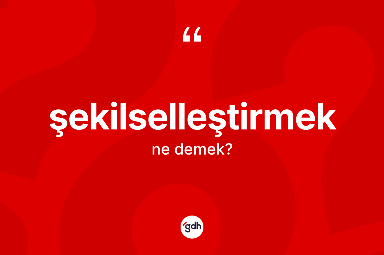 Şekilselleştirmek kelimesinin sözlükteki tanımı nedir? Şekilselleştirmeğin kısaca tanımı nedir?