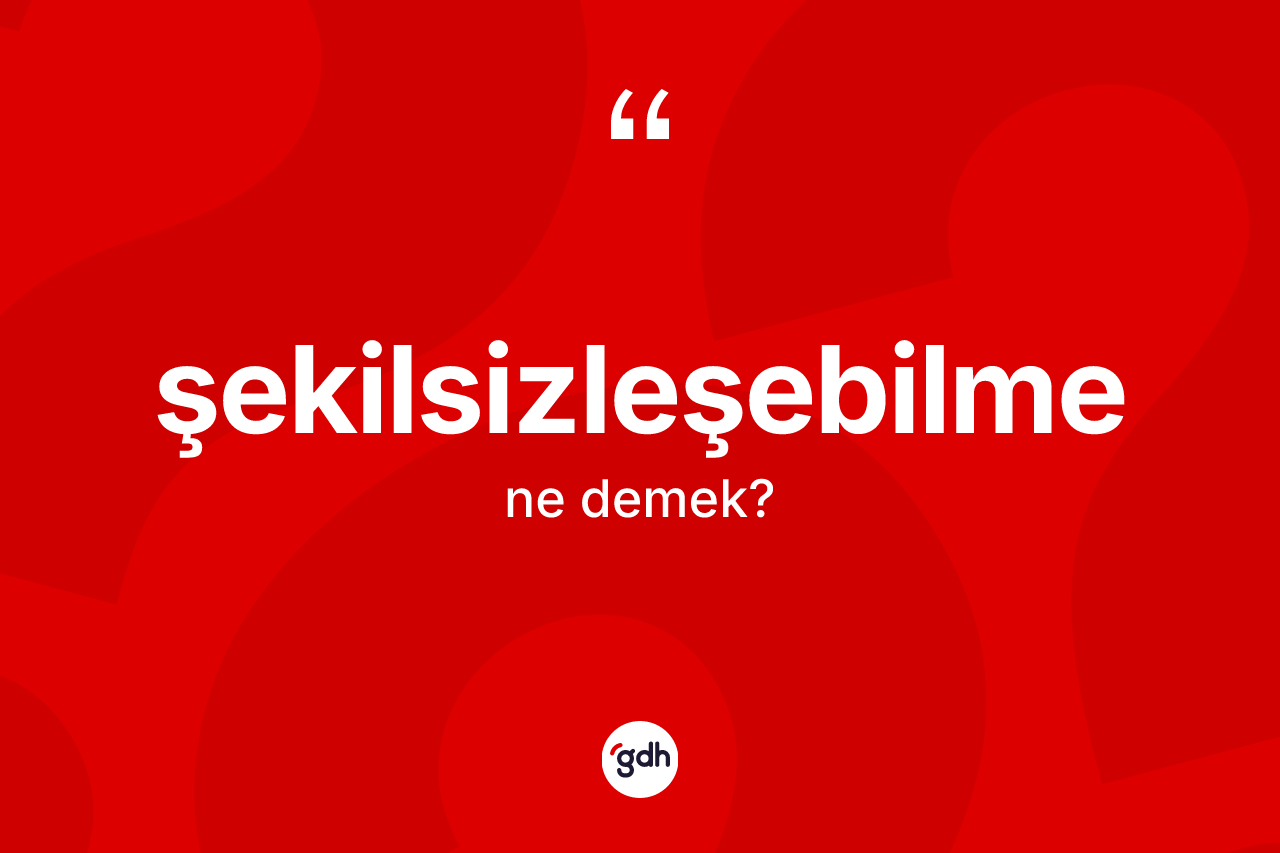 Şekilsizleşebilme kelimesi nedir? Şekilsizleşebilme kelimesinin özellikleri nelerdir?