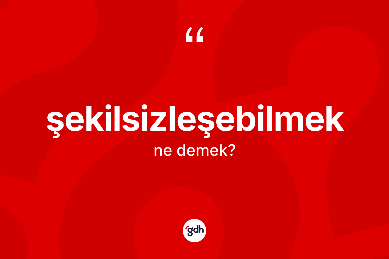 Şekilsizleşebilmek kelimesinin sözlükteki tanımı nedir? Şekilsizleşebilmeğin TDK'ya göre anlamı nedir?