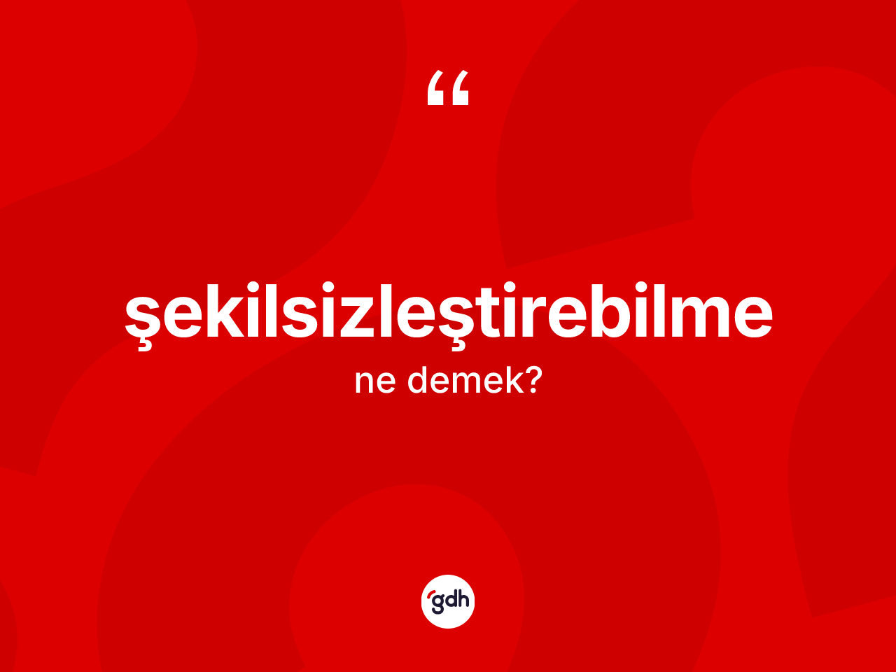Şekilsizleştirebilme ne anlama gelir? Şekilsizleştirebilmenin TDK'ya göre anlamı nedir?