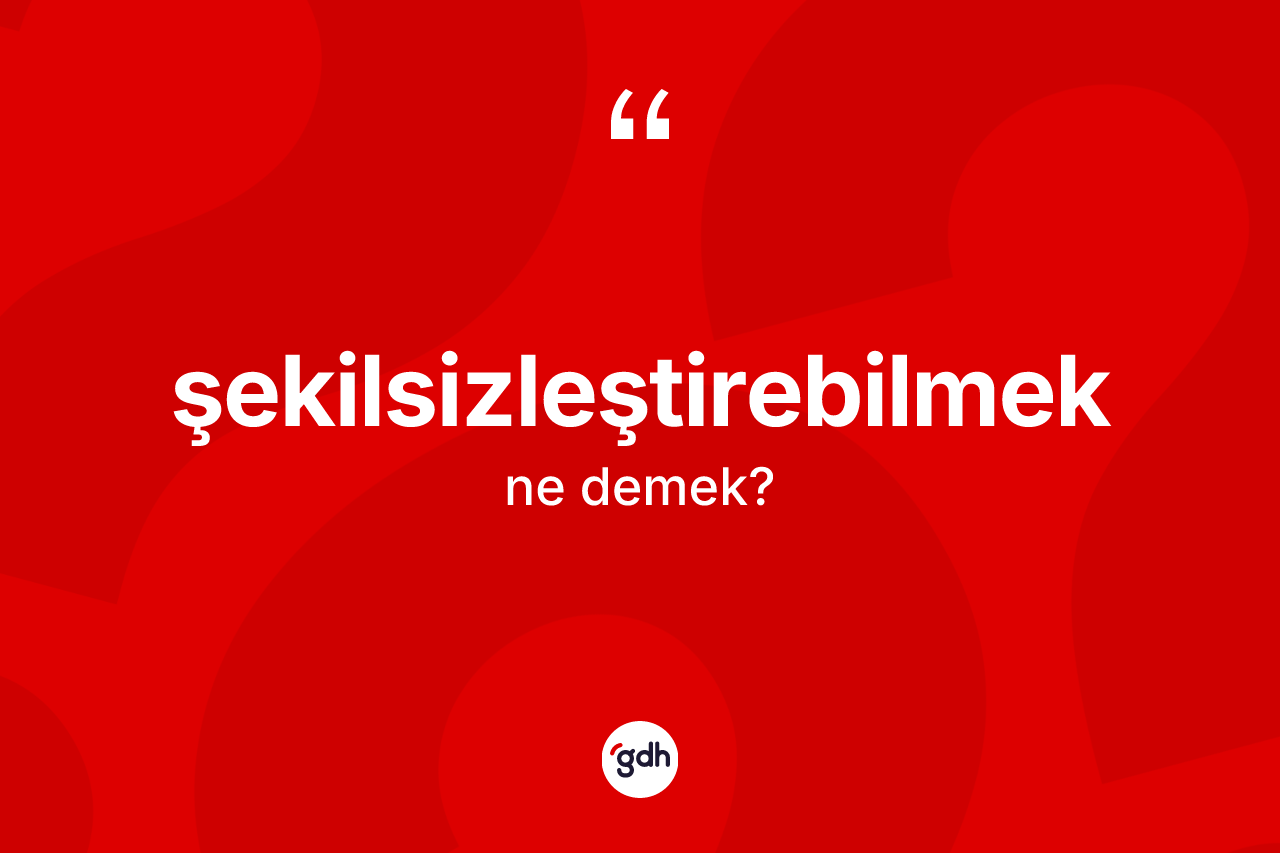 Şekilsizleştirebilmek kelimesinin sözlükteki tanımı nedir? Şekilsizleştirebilmek kelimesinin TDK'ya göre açıklaması nedir?