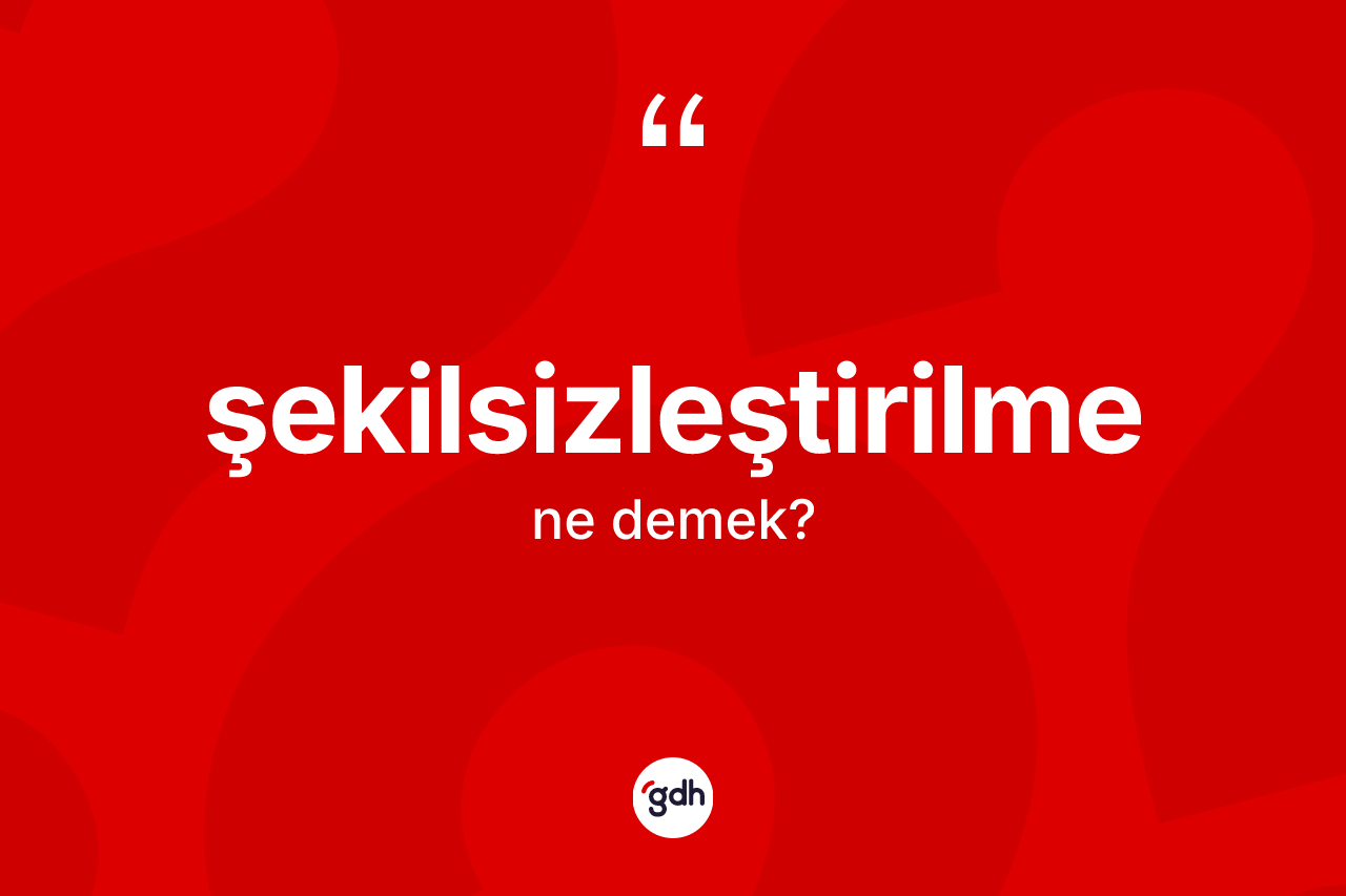 Şekilsizleştirilme kelimesi ne demek? Şekilsizleştirilmenin sözlükteki anlamı nedir?