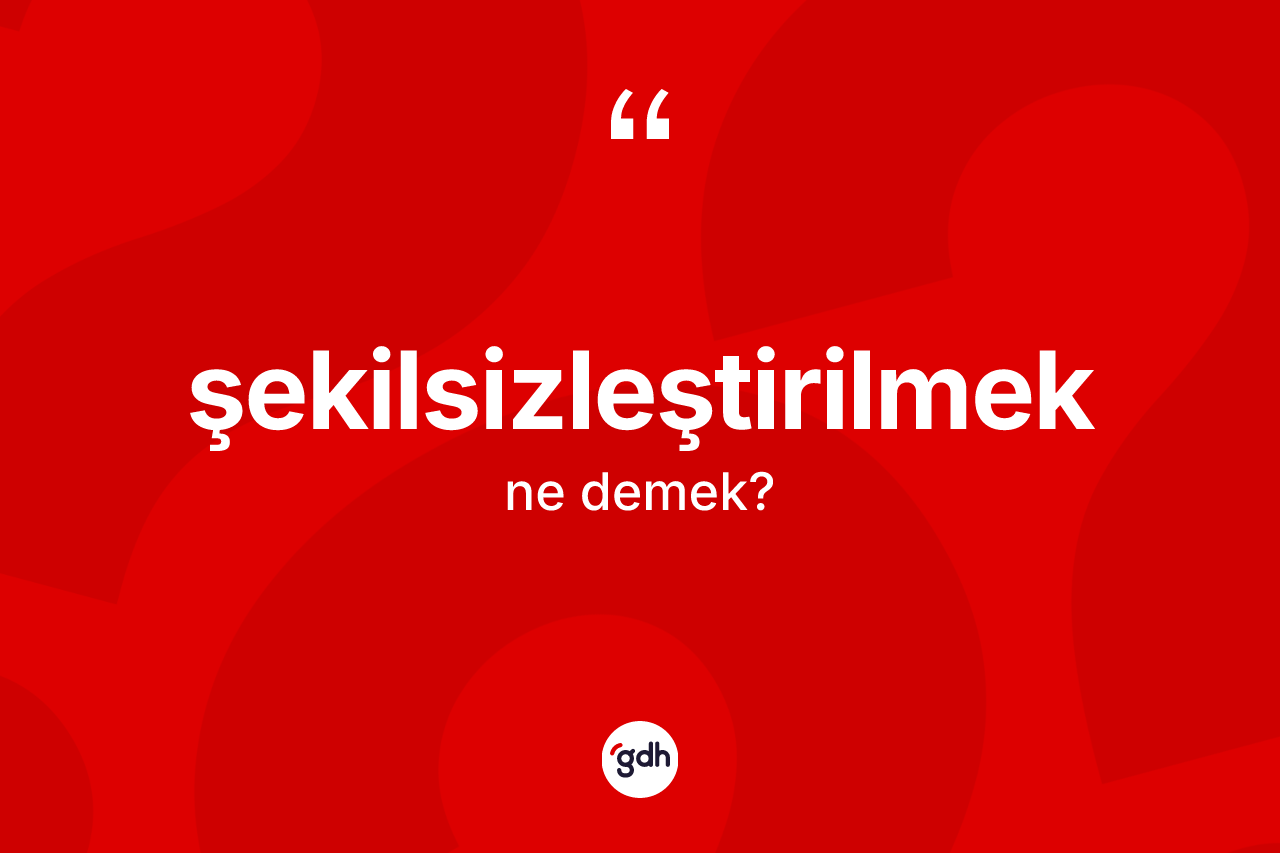 Şekilsizleştirilmek kelimesinin tanımı nedir? Şekilsizleştirilmeğin TDK'ya göre anlamı nedir?