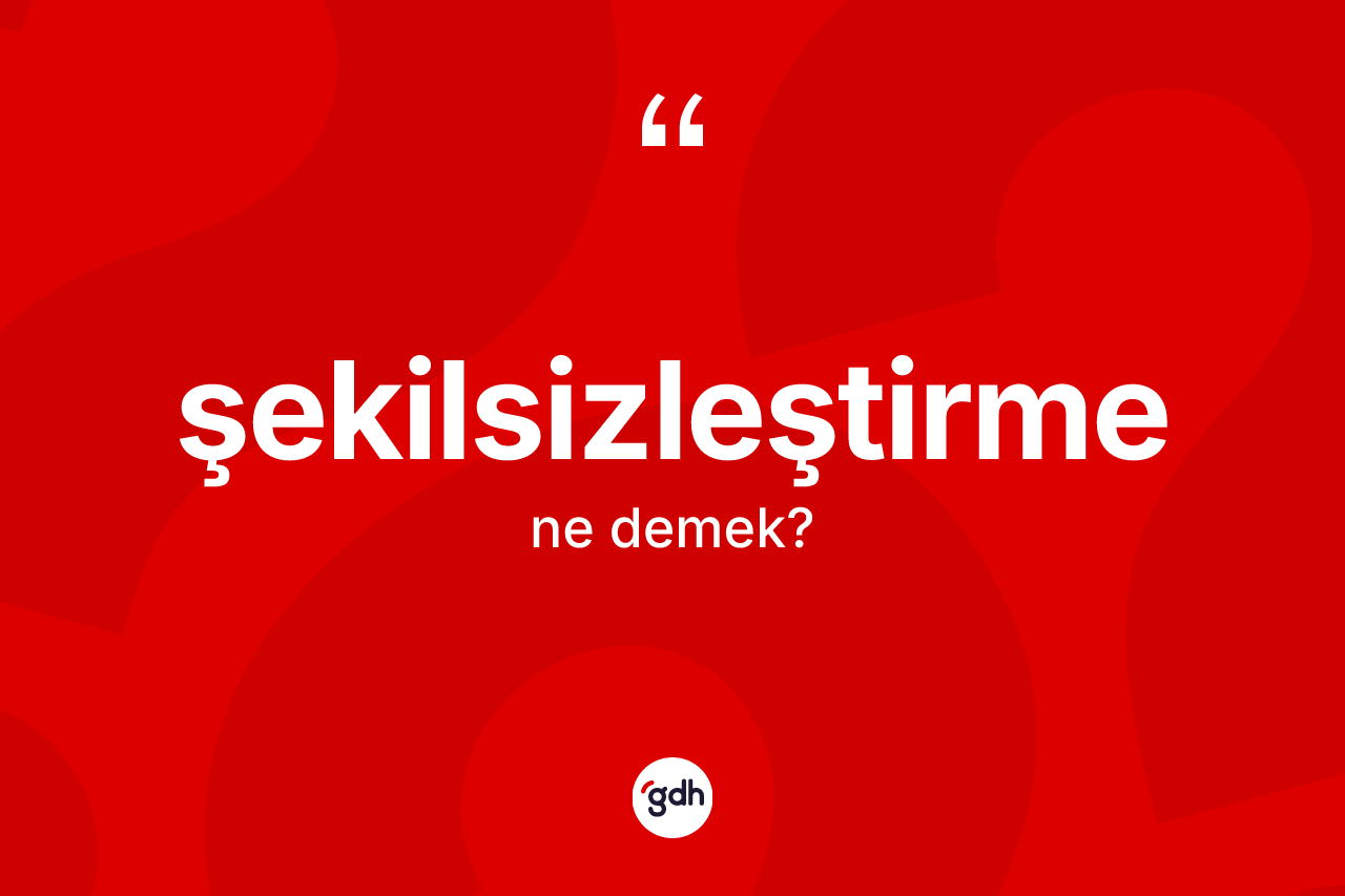 Şekilsizleştirme kelimesinin anlamı nedir? Şekilsizleştirmenin TDK'ya göre anlamı nedir?