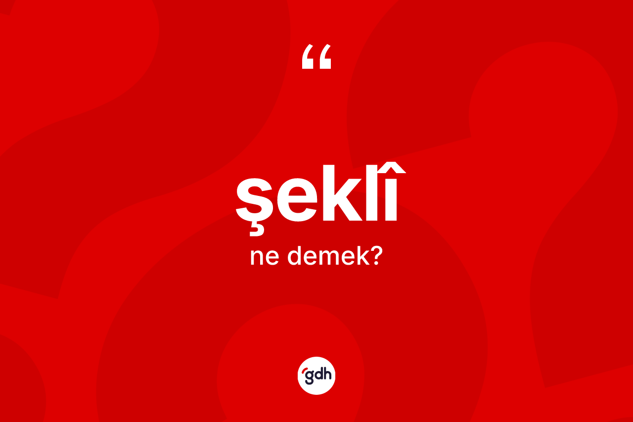 Şeklî kelimesi ne demek? Şeklîin TDK'ya göre anlamı nedir?