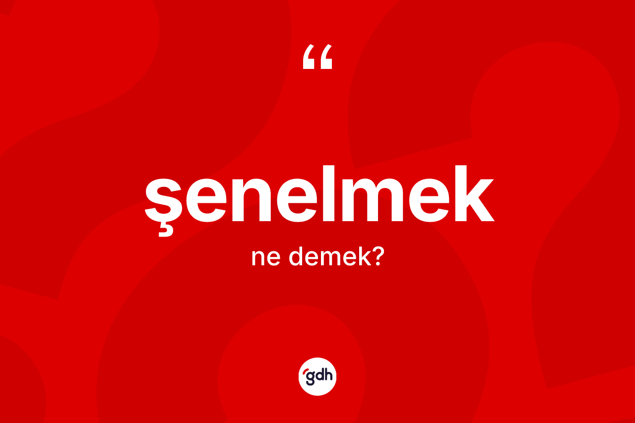 Şenelmek ne anlama gelir? Şenelmek kelimesinin TDK anlamı nedir?