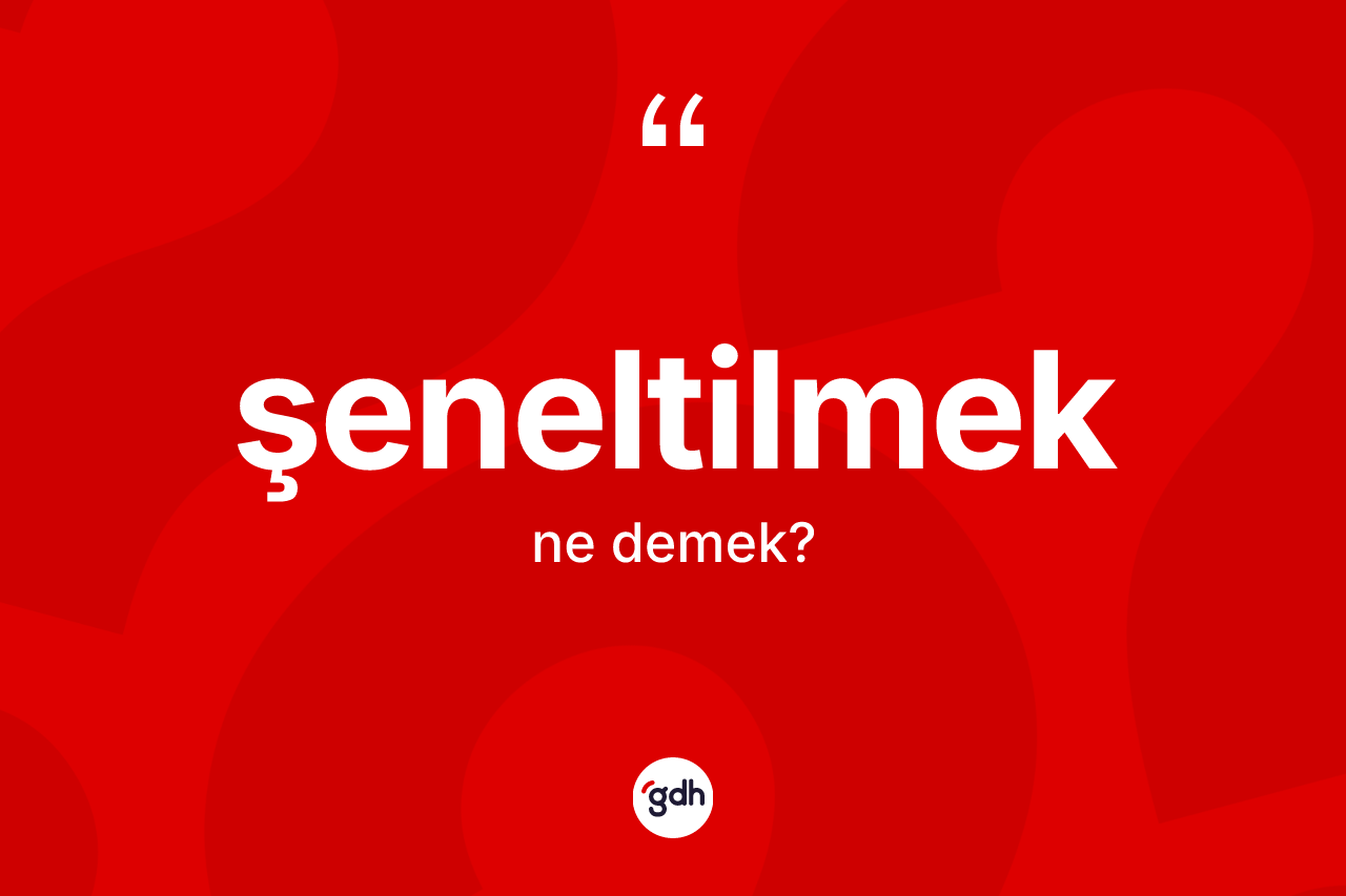 Şeneltilmek kelimesi nedir? Şeneltilmek kelimesinin TDK'ya göre açıklaması nedir?