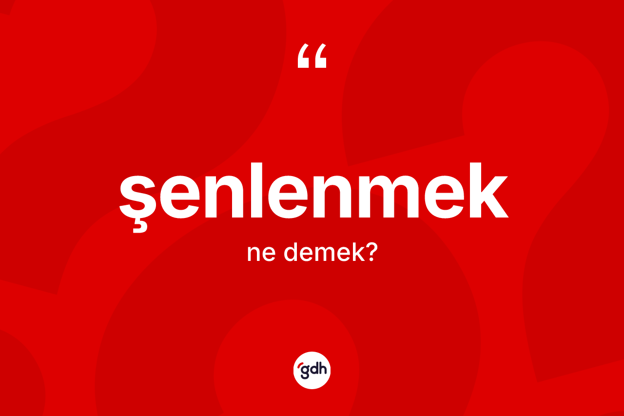 Şenlenmek kelimesinin anlamı nedir? Şenlenmeğin TDK'ya göre anlamı nedir?