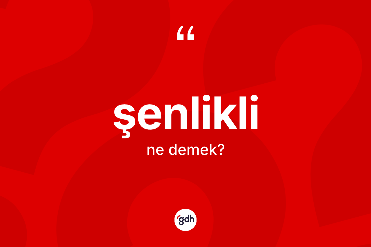 Şenlikli kelimesinin anlamı nedir? Şenliklinin sözlükteki anlamı nedir?