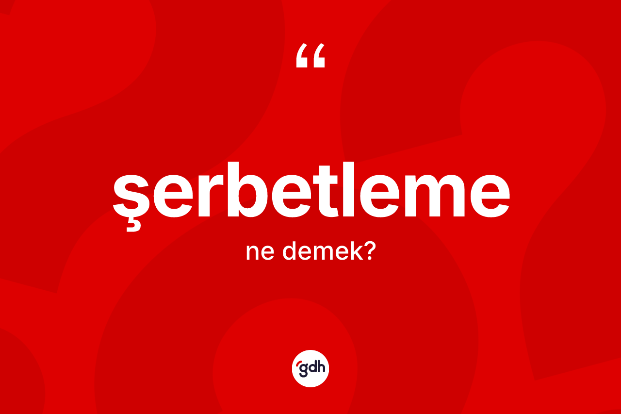 Şerbetleme kelimesinin tanımı nedir? Şerbetlemenin TDK'ya göre anlamı nedir?