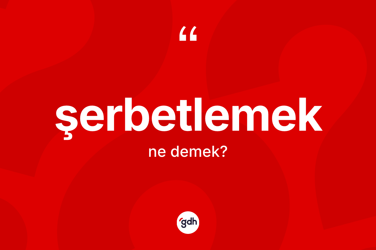 Şerbetlemek kelimesinin tanımı nedir? Şerbetlemeğin TDK'ya göre anlamı nedir?
