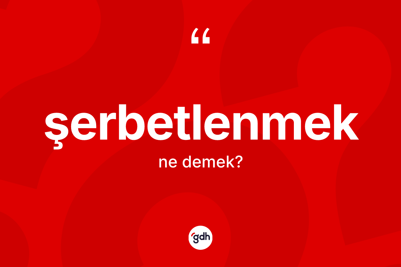 Şerbetlenmek ne demek? Şerbetlenmek kelimesinin TDK anlamı nedir?