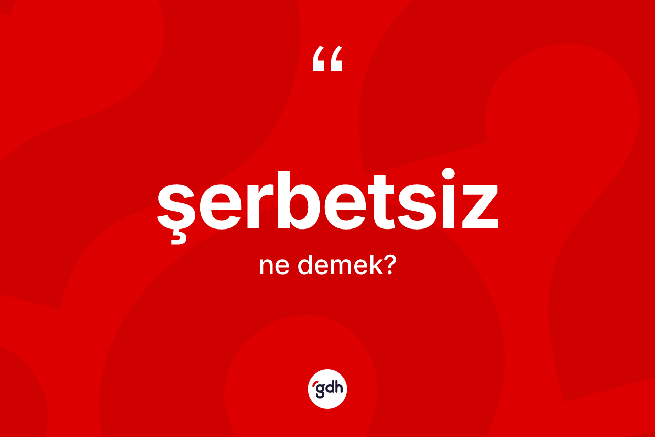 Şerbetsiz ne anlama gelir? Şerbetsizin TDK'ya göre anlamı nedir?