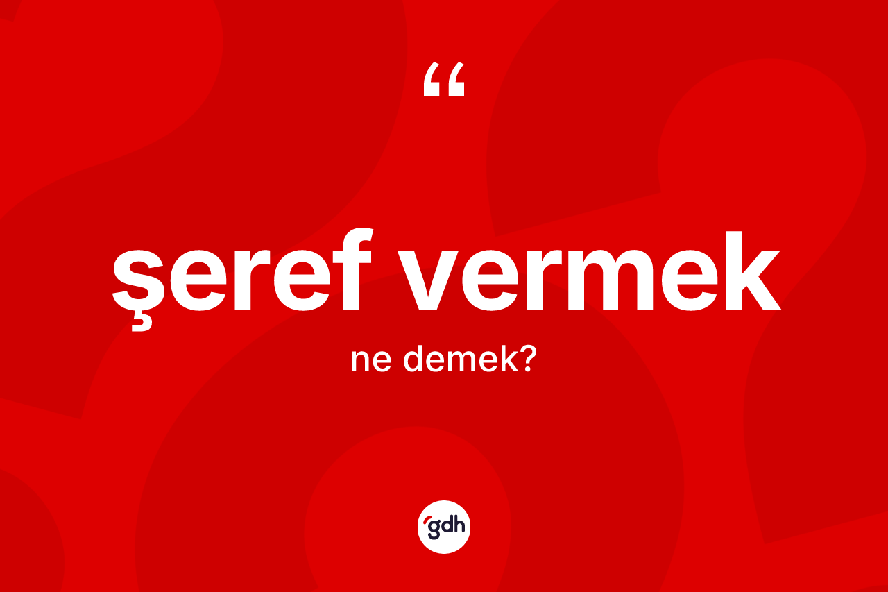 Şeref vermek ifadesinin sözlükteki anlamı nedir? Şeref vermek ifadesinin kaç farklı anlamı var?