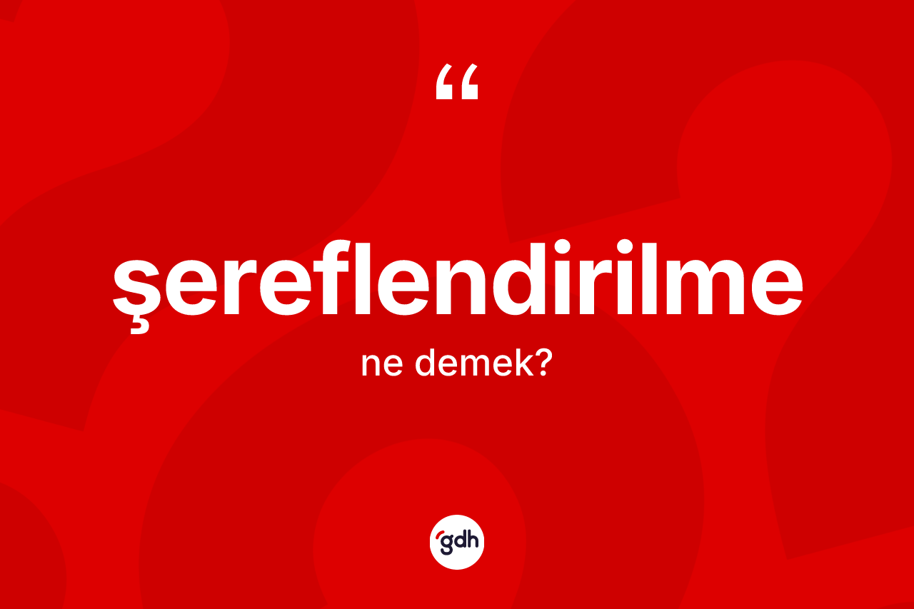 Şereflendirilme kelimesinin anlamı nedir? Şereflendirilme kelimesinin TDK anlamı nedir?
