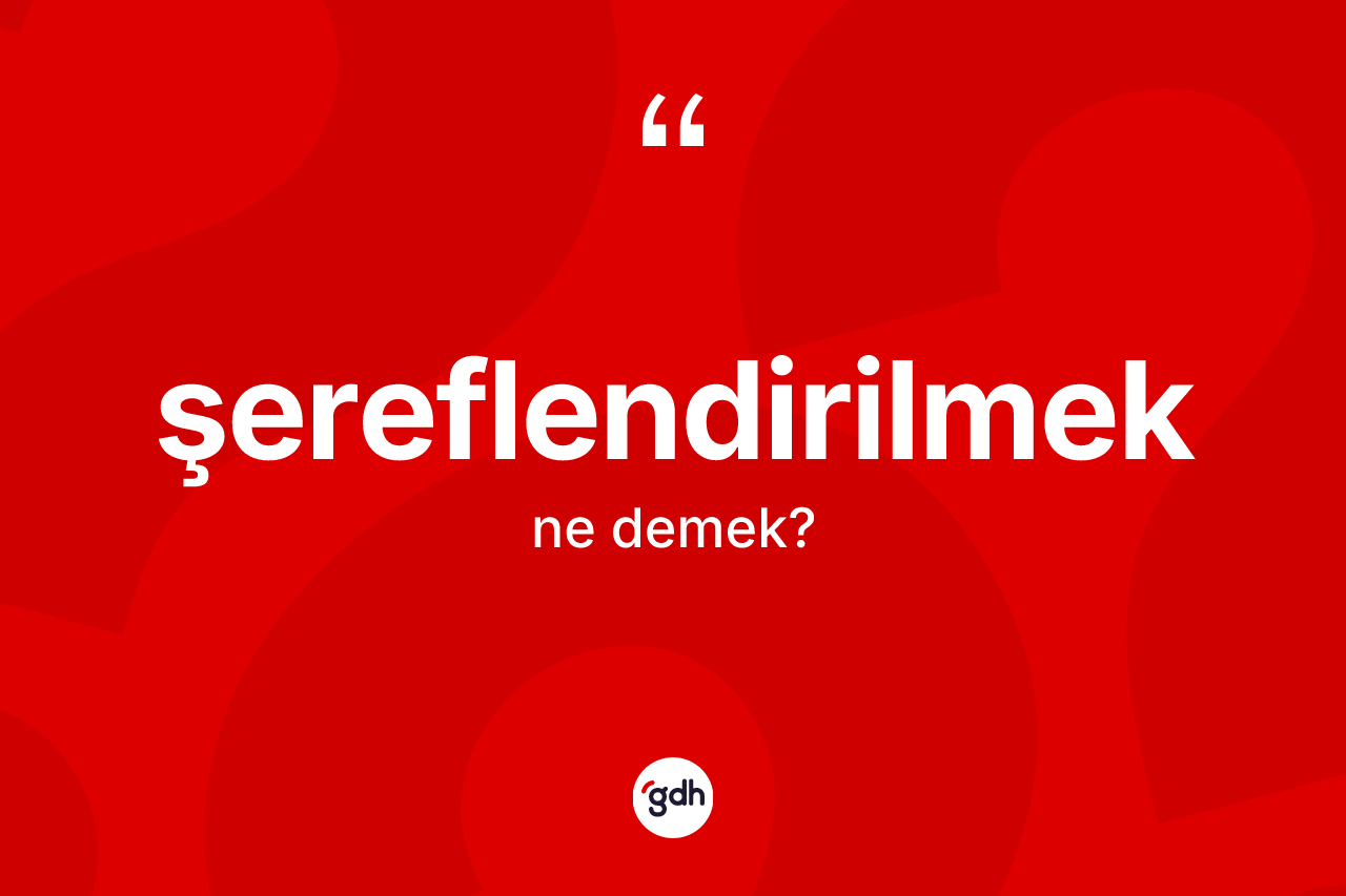 Şereflendirilmek kelimesinin sözlükteki tanımı nedir? Şereflendirilmek kelimesinin TDK'ya göre açıklaması nedir?