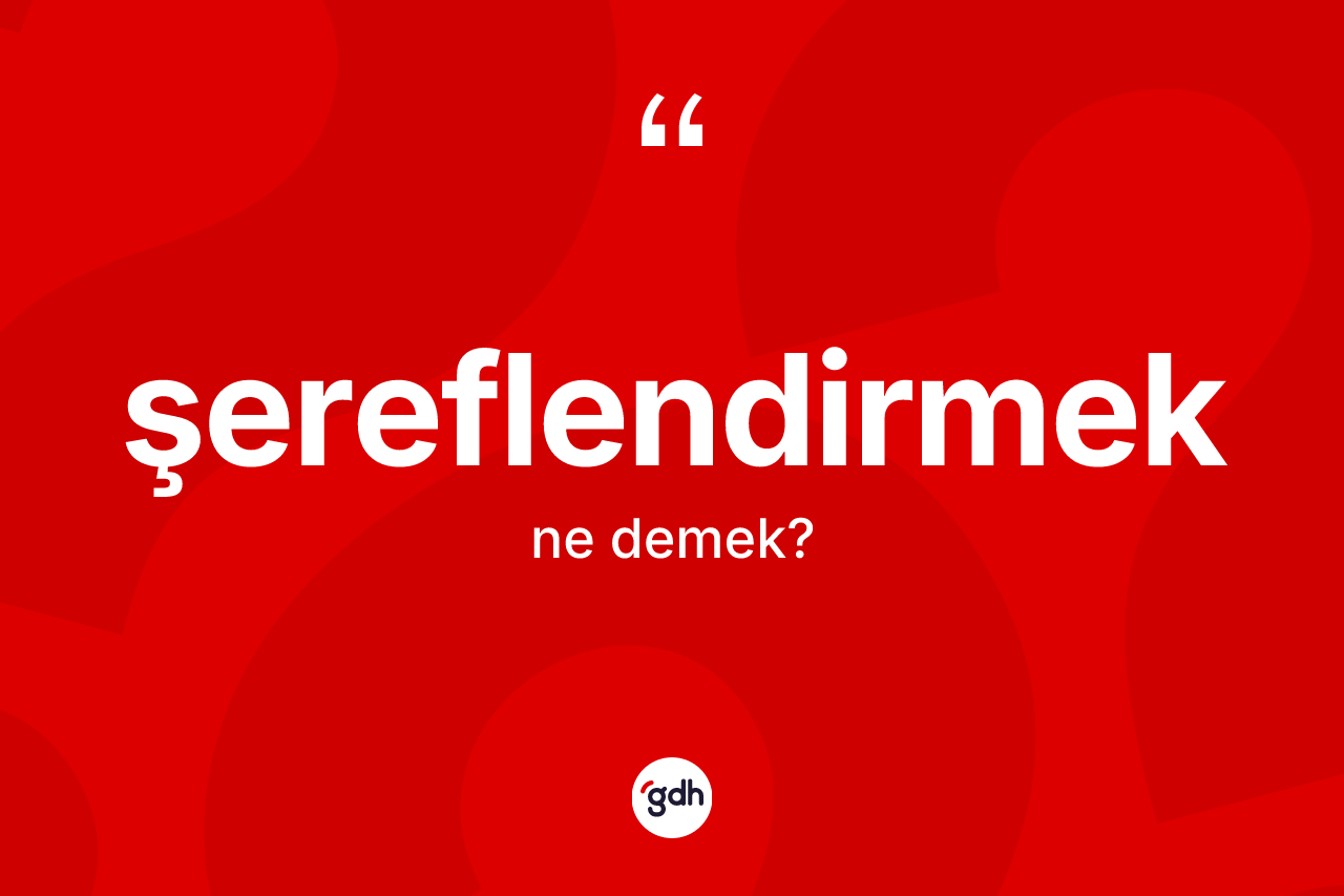 Şereflendirmek kelimesinin tanımı nedir? Şereflendirmeğin TDK'ya göre anlamı nedir?