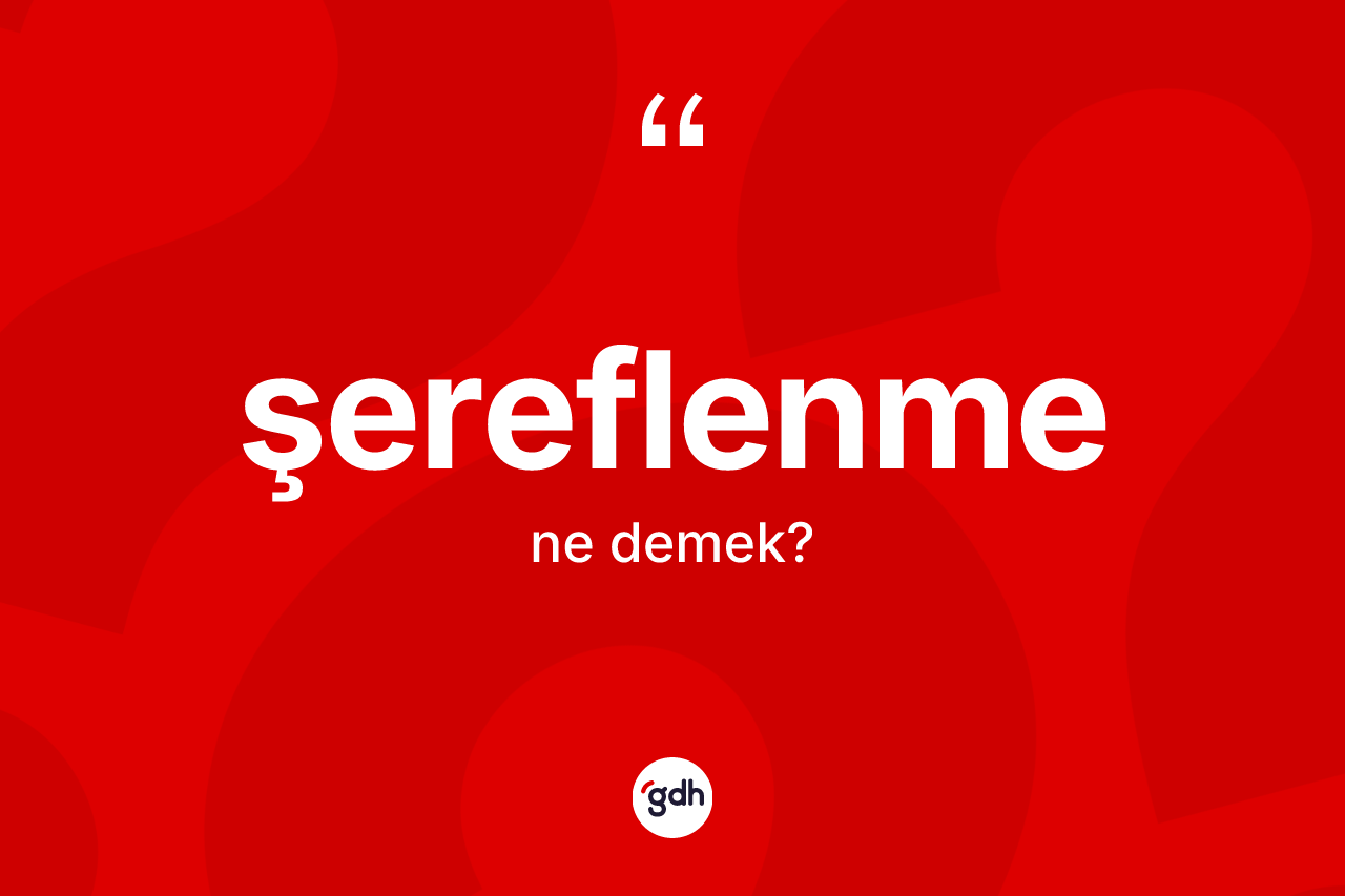 Şereflenme kelimesi ne demek? Şereflenmenin TDK'ya göre anlamı nedir?
