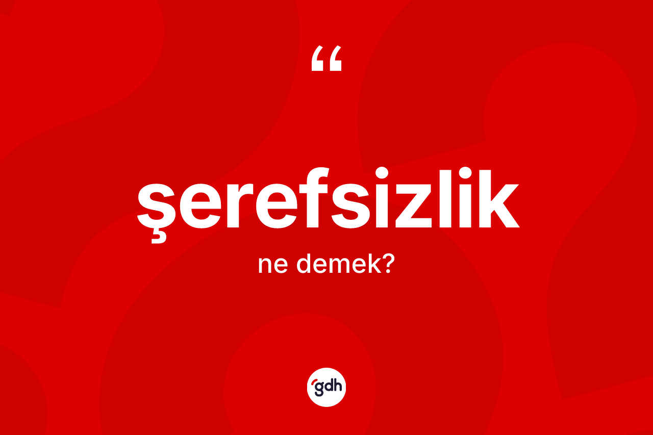 Şerefsizlik kelimesinin anlamı nedir? Şerefsizliğin TDK'ya göre anlamı nedir?