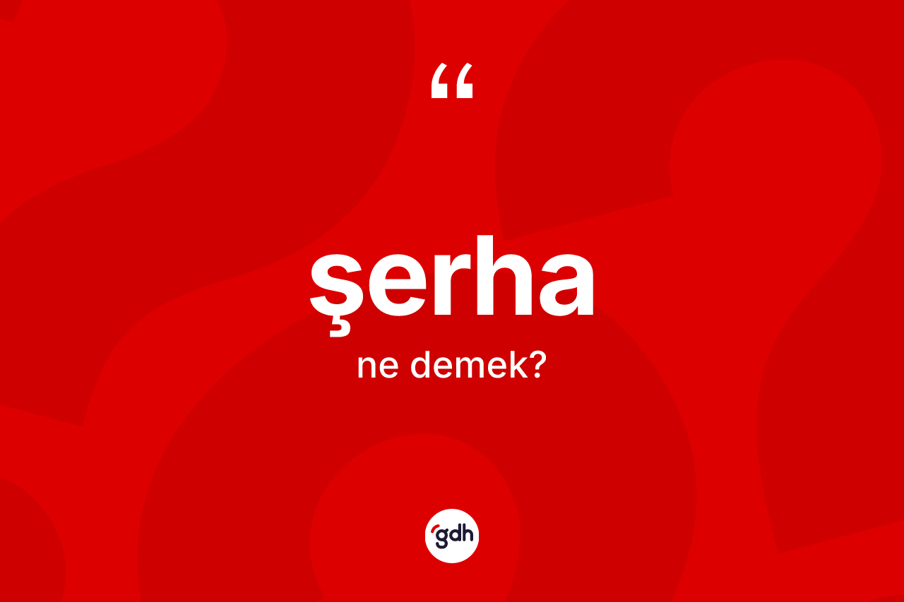 Şerha kelimesinin sözlükteki tanımı nedir? Şerha kelimesinin özellikleri nelerdir?