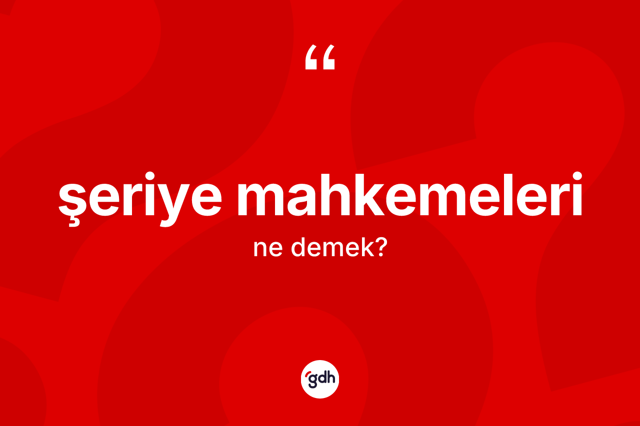 Şeriye mahkemeleri ne demek? Şeriye mahkemelerinin sözlükteki anlamı nedir?