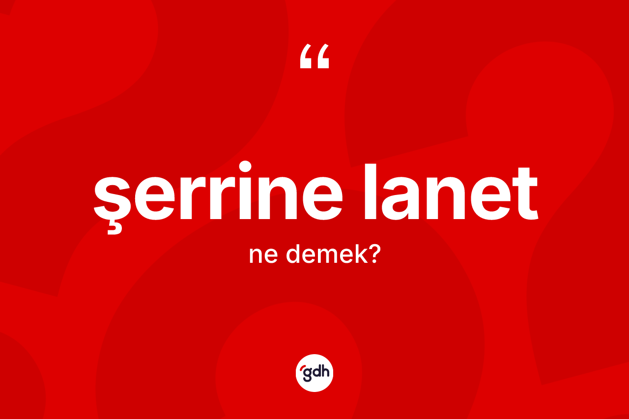 Şerrine lanet ifadesinin kısaca anlamı nedir? Şerrine lanet ifadesi nerede kullanılır?