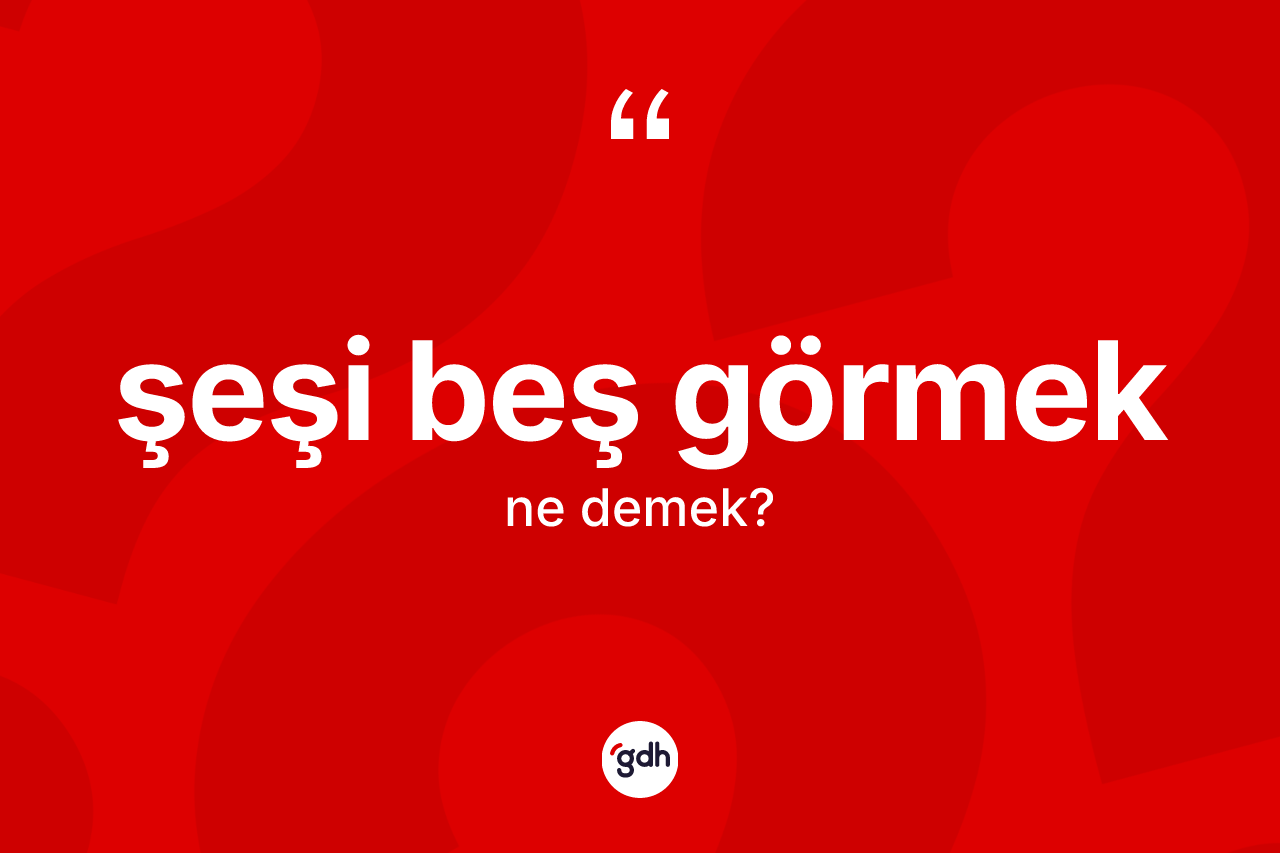 Şeşi beş görmek nedir? Şeşi beş görmek ifadesi hangi durumlarda kullanılır?