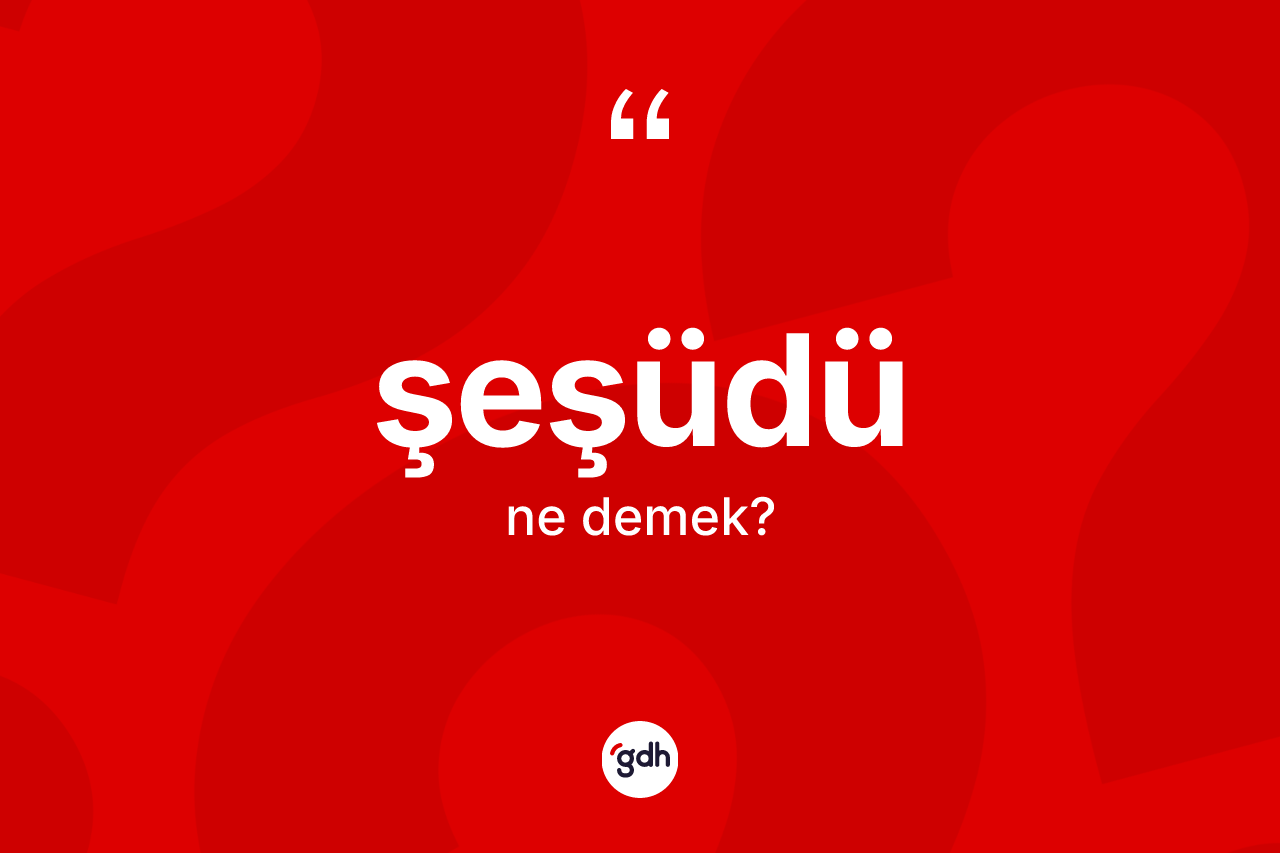 Şeşüdü kelimesi nedir? Şeşüdünün TDK'ya göre anlamı nedir?