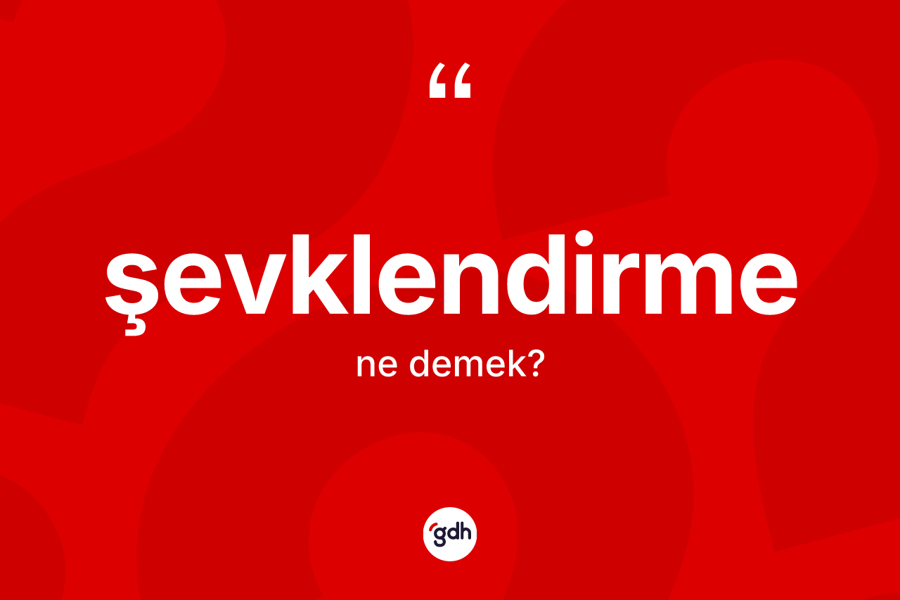 Şevklendirme nedir? Şevklendirmenin TDK'ya göre anlamı nedir?